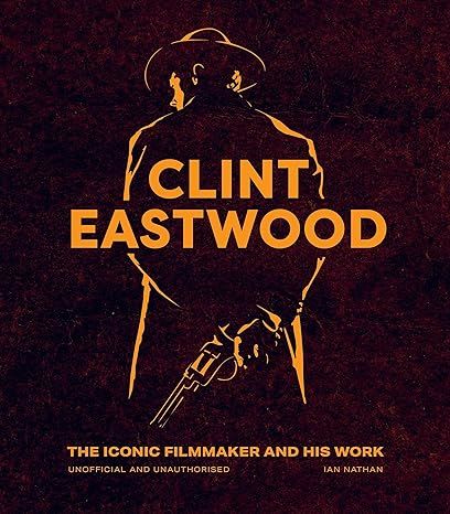 Clint Eastwood: The Iconic Filmmaker and His Work - Unofficial and Unauthorised