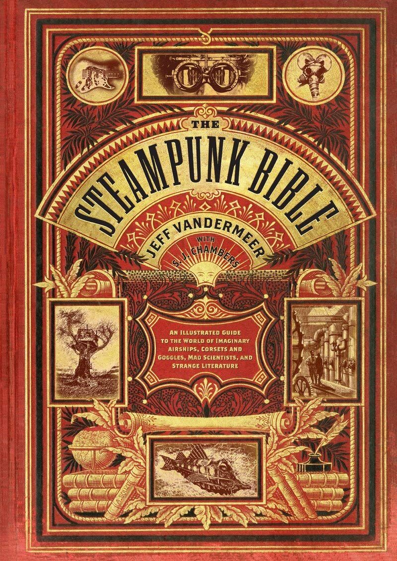 The Steampunk Bible: An Illustrated Guide to the World of Imaginary Airships, Corsets and Goggles, Mad Scientists, and Strange Literature